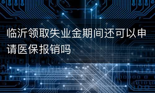 临沂领取失业金期间还可以申请医保报销吗