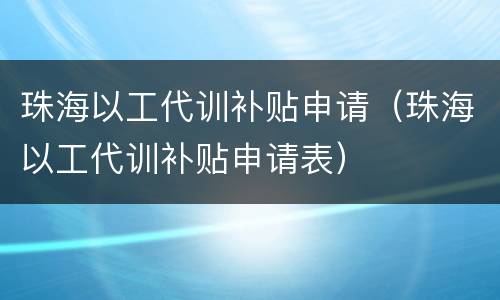 珠海以工代训补贴申请（珠海以工代训补贴申请表）