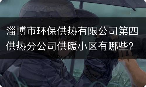 淄博市环保供热有限公司第四供热分公司供暖小区有哪些？