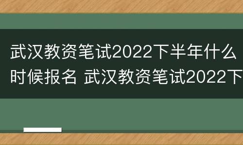 武汉教资笔试2022下半年什么时候报名 武汉教资笔试2022下半年什么时候报名啊