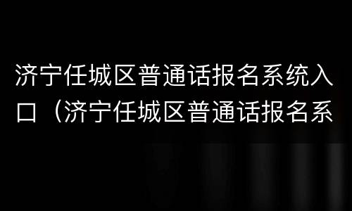 济宁任城区普通话报名系统入口（济宁任城区普通话报名系统入口电话）