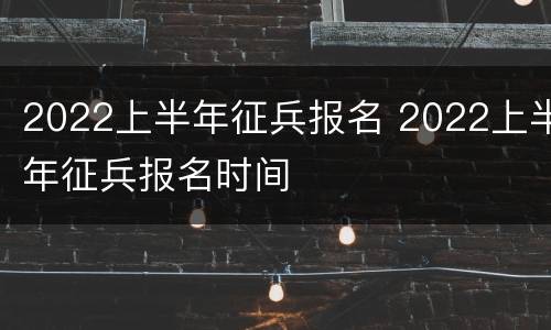2022上半年征兵报名 2022上半年征兵报名时间