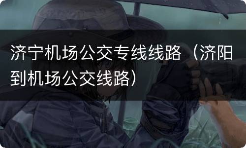 济宁机场公交专线线路（济阳到机场公交线路）