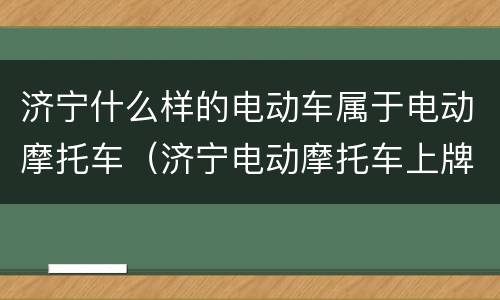 济宁什么样的电动车属于电动摩托车（济宁电动摩托车上牌新规定）
