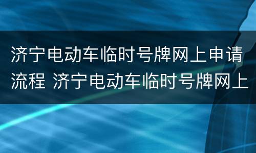 济宁电动车临时号牌网上申请流程 济宁电动车临时号牌网上申请流程图