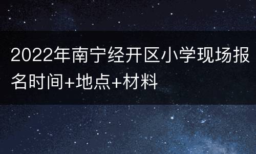 2022年南宁经开区小学现场报名时间+地点+材料