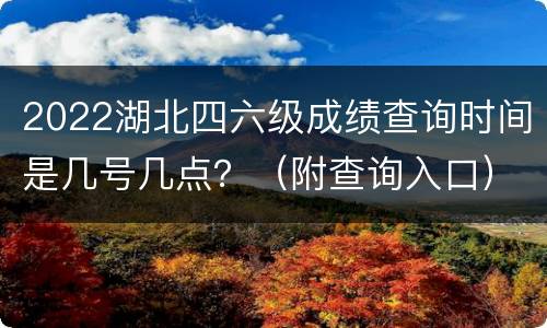 2022湖北四六级成绩查询时间是几号几点？（附查询入口）