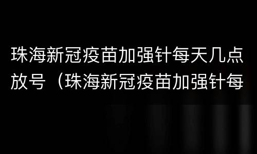 珠海新冠疫苗加强针每天几点放号（珠海新冠疫苗加强针每天几点放号啊）