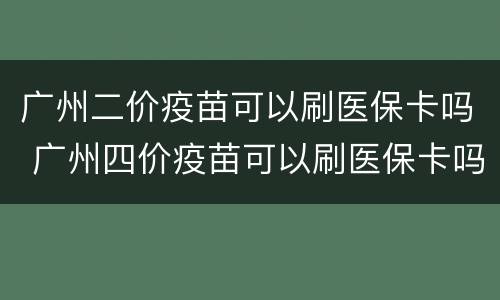 广州二价疫苗可以刷医保卡吗 广州四价疫苗可以刷医保卡吗