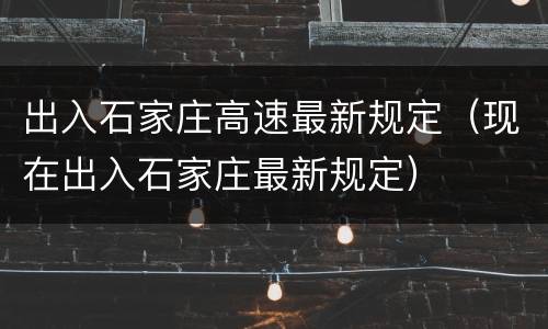 出入石家庄高速最新规定（现在出入石家庄最新规定）