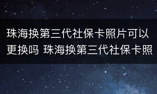 珠海换第三代社保卡照片可以更换吗 珠海换第三代社保卡照片可以更换吗要多少钱