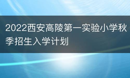 2022西安高陵第一实验小学秋季招生入学计划