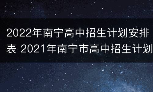 2022年南宁高中招生计划安排表 2021年南宁市高中招生计划
