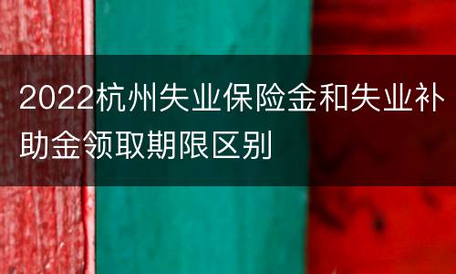 2022杭州失业保险金和失业补助金领取期限区别