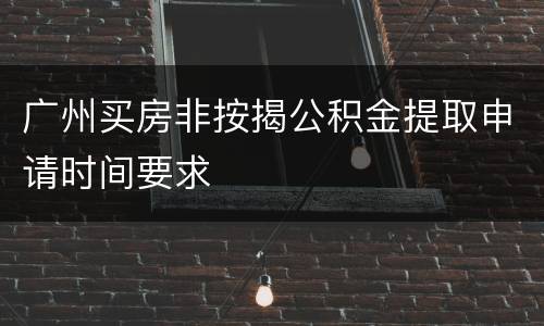 广州买房非按揭公积金提取申请时间要求