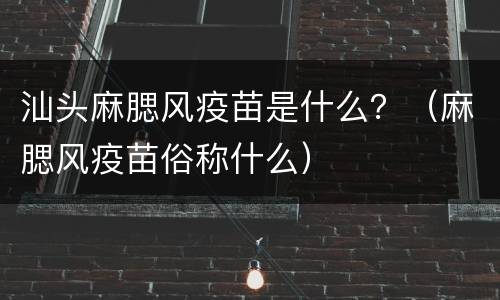 汕头麻腮风疫苗是什么？（麻腮风疫苗俗称什么）
