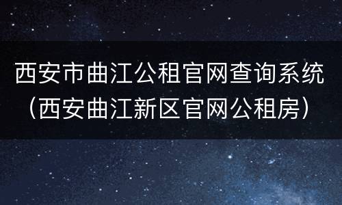 西安市曲江公租官网查询系统（西安曲江新区官网公租房）