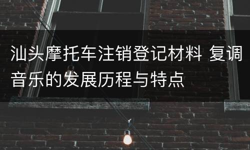 汕头摩托车注销登记材料 复调音乐的发展历程与特点