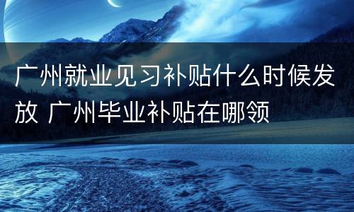 广州就业见习补贴什么时候发放 广州毕业补贴在哪领
