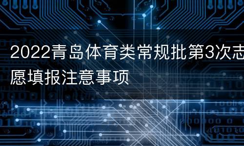 2022青岛体育类常规批第3次志愿填报注意事项