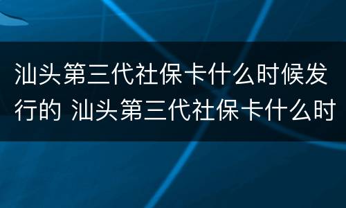 汕头第三代社保卡什么时候发行的 汕头第三代社保卡什么时候发行的呀