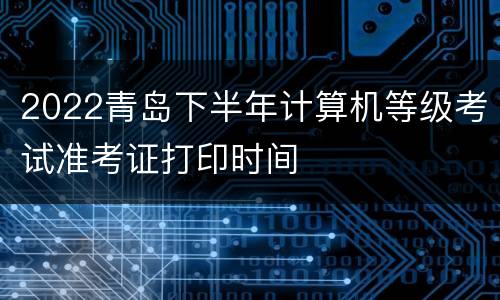2022青岛下半年计算机等级考试准考证打印时间