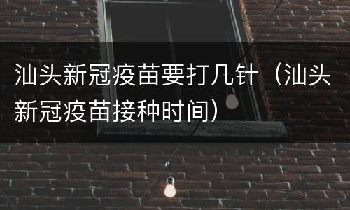 汕头新冠疫苗要打几针（汕头新冠疫苗接种时间）