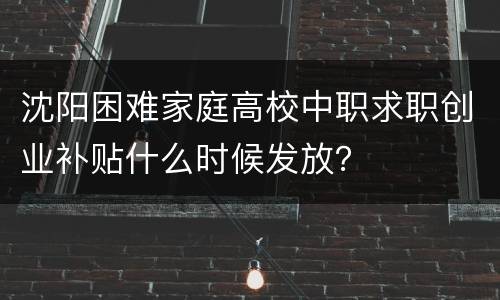 沈阳困难家庭高校中职求职创业补贴什么时候发放？