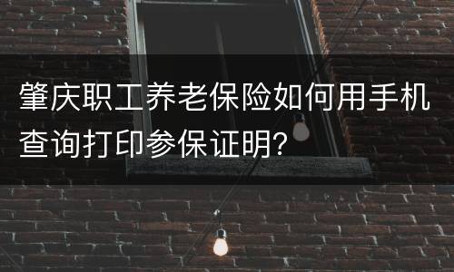 肇庆职工养老保险如何用手机查询打印参保证明？