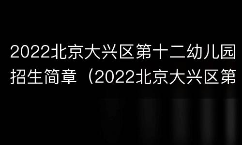 2022北京大兴区第十二幼儿园招生简章（2022北京大兴区第十二幼儿园招生简章图片）