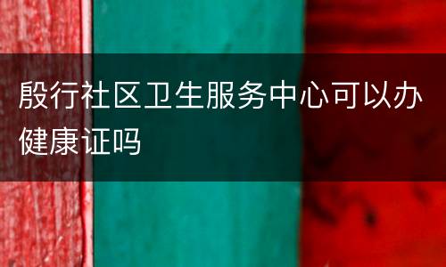 殷行社区卫生服务中心可以办健康证吗