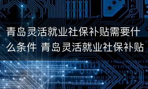青岛灵活就业社保补贴需要什么条件 青岛灵活就业社保补贴需要什么条件才能申请