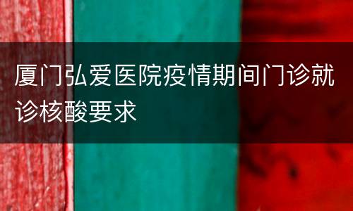 厦门弘爱医院疫情期间门诊就诊核酸要求