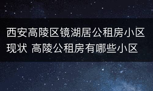 西安高陵区镜湖居公租房小区现状 高陵公租房有哪些小区