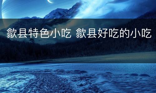 歙县特色小吃 歙县好吃的小吃