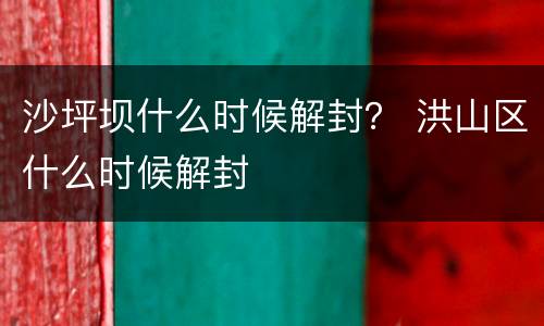 沙坪坝什么时候解封？ 洪山区什么时候解封