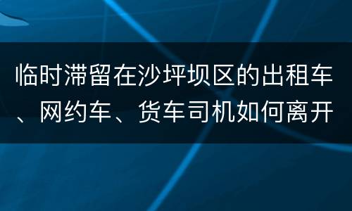 临时滞留在沙坪坝区的出租车、网约车、货车司机如何离开管控区