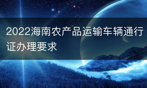 2022海南农产品运输车辆通行证办理要求