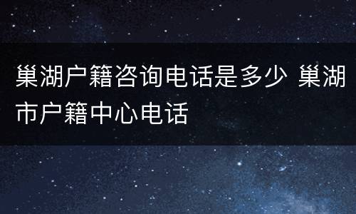 巢湖户籍咨询电话是多少 巢湖市户籍中心电话