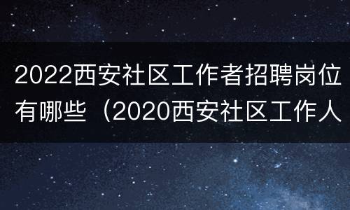2022西安社区工作者招聘岗位有哪些（2020西安社区工作人员招聘）
