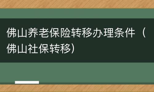 佛山养老保险转移办理条件（佛山社保转移）