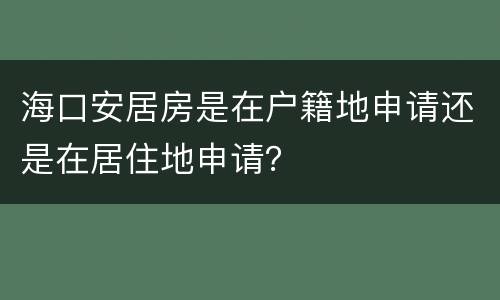 海口安居房是在户籍地申请还是在居住地申请？