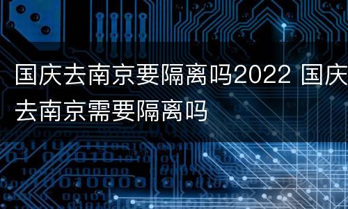 国庆去南京要隔离吗2022 国庆去南京需要隔离吗