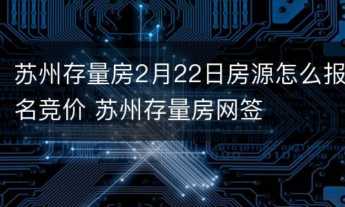 苏州存量房2月22日房源怎么报名竞价 苏州存量房网签