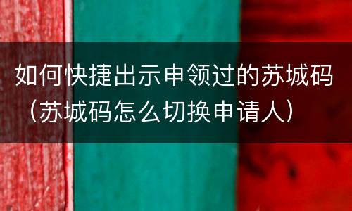 如何快捷出示申领过的苏城码（苏城码怎么切换申请人）