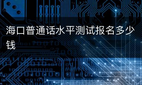 海口普通话水平测试报名多少钱