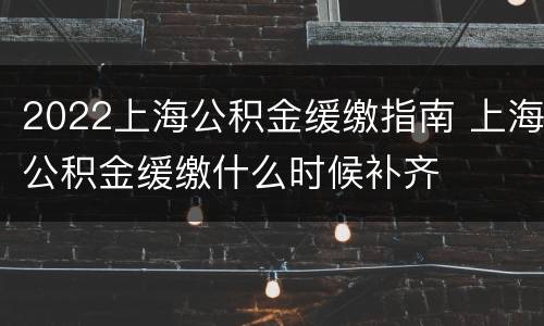 2022上海公积金缓缴指南 上海公积金缓缴什么时候补齐