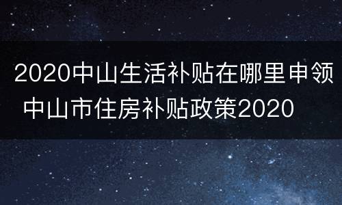 2020中山生活补贴在哪里申领 中山市住房补贴政策2020