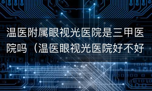 温医附属眼视光医院是三甲医院吗（温医眼视光医院好不好）