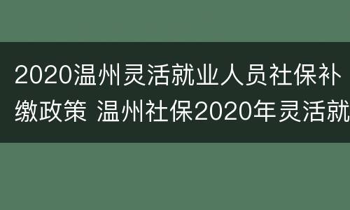 2020温州灵活就业人员社保补缴政策 温州社保2020年灵活就业缴纳社保的政策